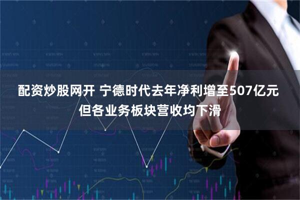 配资炒股网开 宁德时代去年净利增至507亿元 但各业务板块营收均下滑