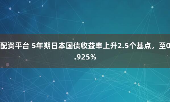 配资平台 5年期日本国债收益率上升2.5个基点，至0.925%