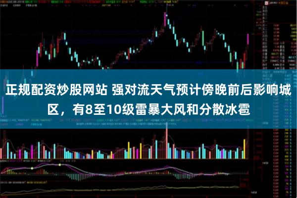 正规配资炒股网站 强对流天气预计傍晚前后影响城区，有8至10级雷暴大风和分散冰雹