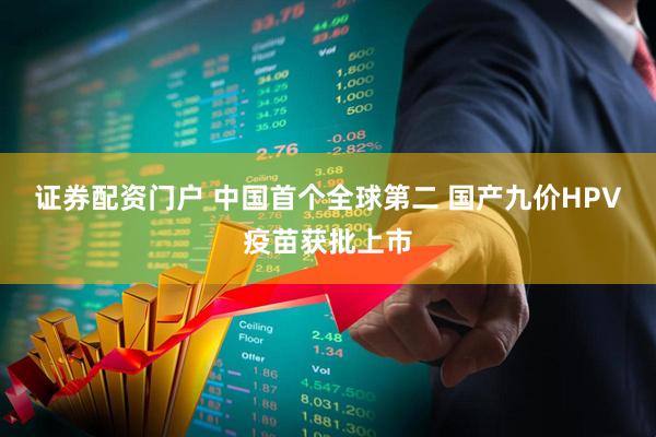 证券配资门户 中国首个全球第二 国产九价HPV疫苗获批上市