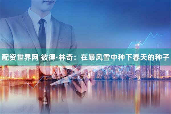配资世界网 彼得·林奇：在暴风雪中种下春天的种子